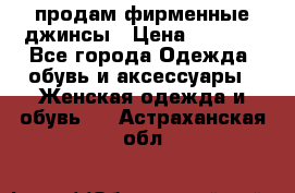 продам фирменные джинсы › Цена ­ 2 000 - Все города Одежда, обувь и аксессуары » Женская одежда и обувь   . Астраханская обл.